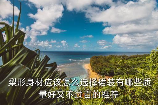 梨形身材应该怎么选择裙装有哪些质量好又不过百的推荐