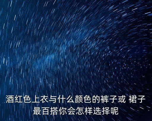 酒红色上衣与什么颜色的裤子或 裙子最百搭你会怎样选择呢