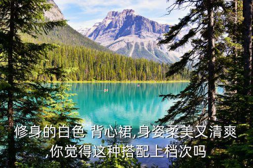 修身的白色 背心裙,身姿柔美又清爽,你觉得这种搭配上档次吗