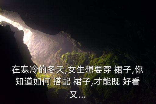 在寒冷的冬天,女生想要穿 裙子,你知道如何 搭配 裙子,才能既 好看又...