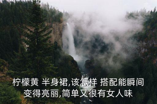 柠檬黄 半身裙,该怎样 搭配能瞬间变得亮丽,简单又很有女人味