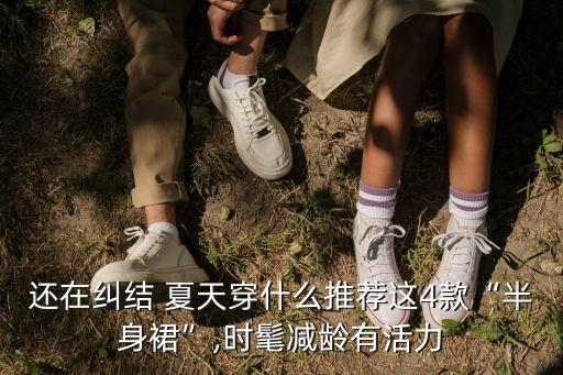 还在纠结 夏天穿什么推荐这4款“半身裙”,时髦减龄有活力