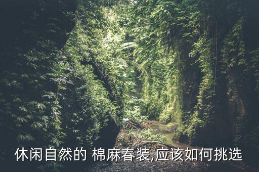 休闲自然的 棉麻春装,应该如何挑选