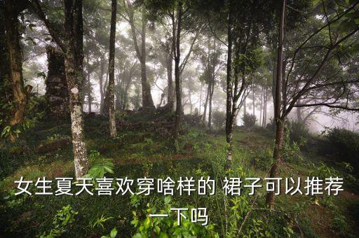 女生夏天喜欢穿啥样的 裙子可以推荐一下吗