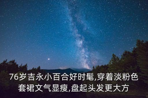 76岁吉永小百合好时髦,穿着淡粉色套裙文气显瘦,盘起头发更大方
