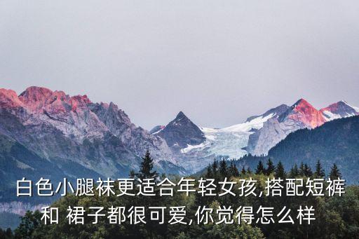 白色小腿袜更适合年轻女孩,搭配短裤和 裙子都很可爱,你觉得怎么样