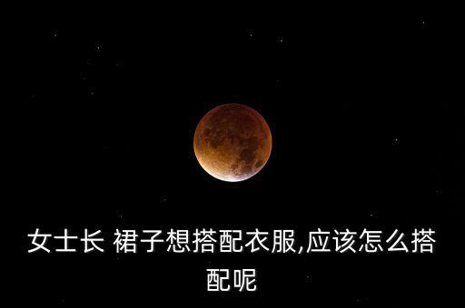 女士长 裙子想搭配衣服,应该怎么搭配呢