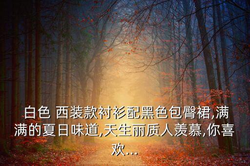  白色 西装款衬衫配黑色包臀裙,满满的夏日味道,天生丽质人羡慕,你喜欢...