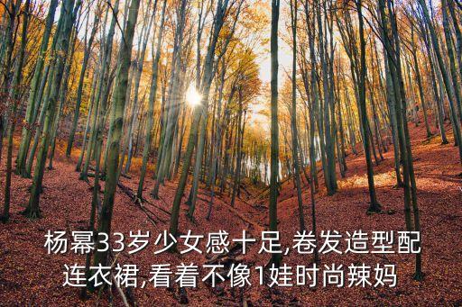  杨幂33岁少女感十足,卷发造型配连衣裙,看着不像1娃时尚辣妈