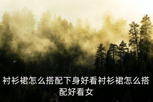 衬衫裙怎么搭配下身好看衬衫裙怎么搭配好看女