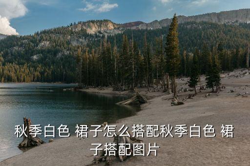 秋季白色 裙子怎么搭配秋季白色 裙子搭配图片