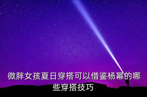  微胖女孩夏日穿搭可以借鉴杨幂的哪些穿搭技巧