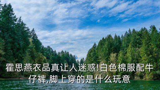 霍思燕衣品真让人迷惑!白色棉服配牛仔裤,脚上穿的是什么玩意