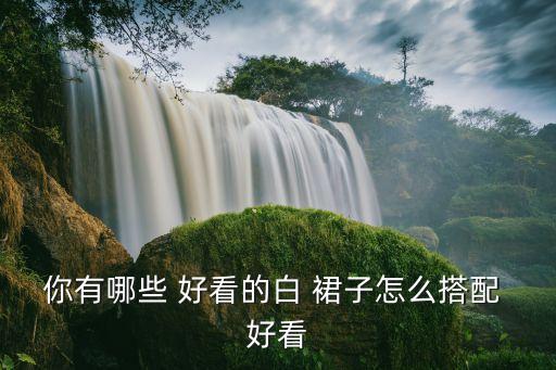 你有哪些 好看的白 裙子怎么搭配 好看