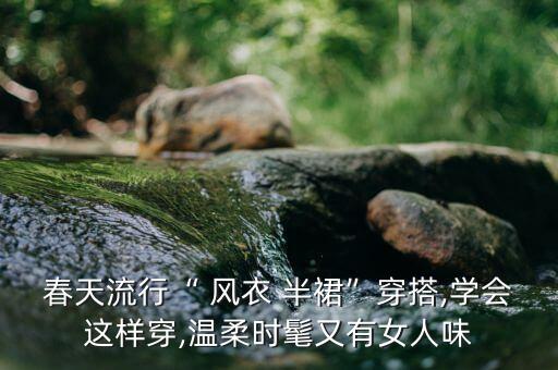 春天流行“ 风衣 半裙”穿搭,学会这样穿,温柔时髦又有女人味