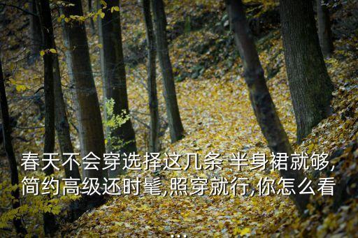 春天不会穿选择这几条 半身裙就够,简约高级还时髦,照穿就行,你怎么看...
