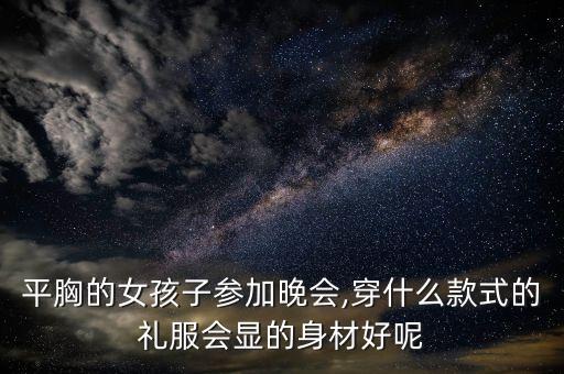 平胸的女孩子参加晚会,穿什么款式的礼服会显的身材好呢