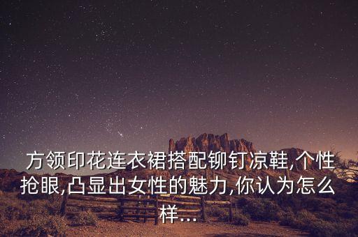  方领印花连衣裙搭配铆钉凉鞋,个性抢眼,凸显出女性的魅力,你认为怎么样...