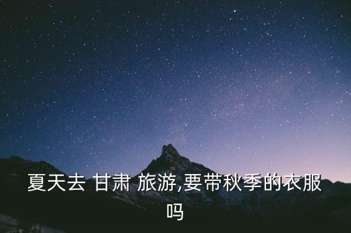 夏天去 甘肃 旅游,要带秋季的衣服吗