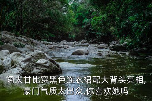 阔太甘比穿黑色连衣裙配大背头亮相,豪门气质太出众,你喜欢她吗