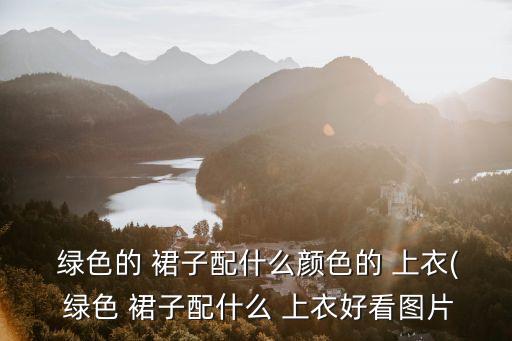 绿色的 裙子配什么颜色的 上衣( 绿色 裙子配什么 上衣好看图片