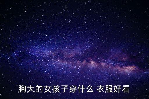 胸大的女孩子穿什么 衣服好看