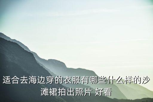 适合去海边穿的衣服有哪些什么样的沙滩裙拍出照片 好看
