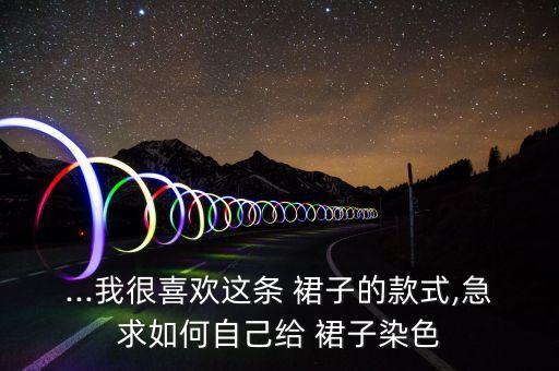 ...我很喜欢这条 裙子的款式,急求如何自己给 裙子染色