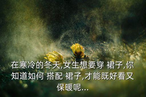 在寒冷的冬天,女生想要穿 裙子,你知道如何 搭配 裙子,才能既好看又保暖呢...