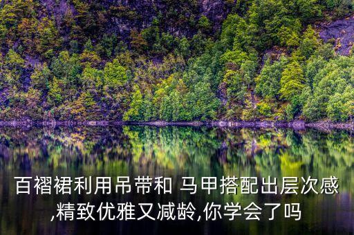 百褶裙利用吊带和 马甲搭配出层次感,精致优雅又减龄,你学会了吗