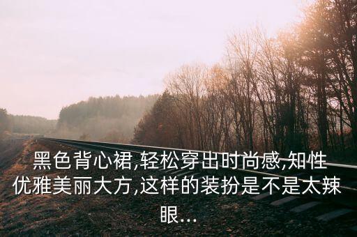  黑色背心裙,轻松穿出时尚感,知性优雅美丽大方,这样的装扮是不是太辣眼...