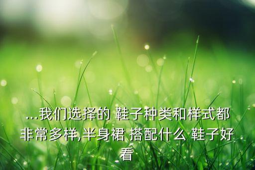 ...我们选择的 鞋子种类和样式都非常多样,半身裙 搭配什么 鞋子好看