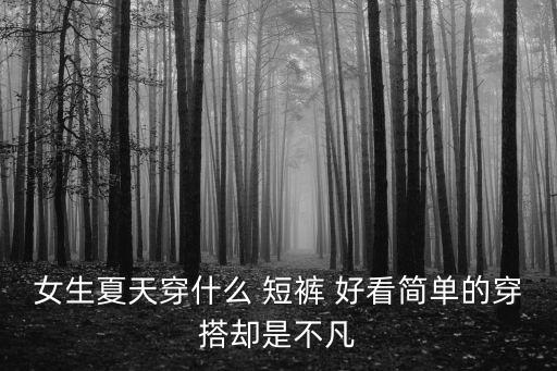 女生夏天穿什么 短裤 好看简单的穿搭却是不凡