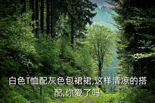 白色T恤配灰色包裙裙,这样清凉的搭配,你爱了吗