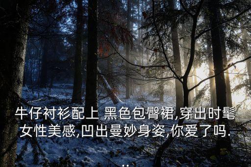 牛仔衬衫配上 黑色包臀裙,穿出时髦女性美感,凹出曼妙身姿,你爱了吗...