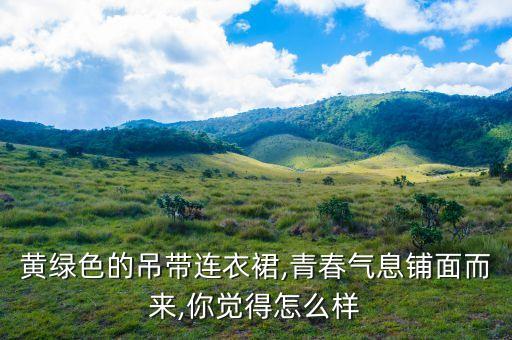 黄绿色的吊带连衣裙,青春气息铺面而来,你觉得怎么样