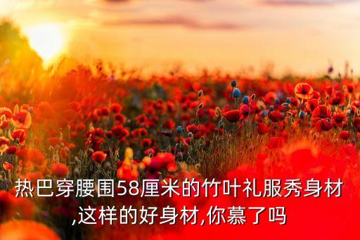 热巴穿腰围58厘米的竹叶礼服秀身材,这样的好身材,你慕了吗