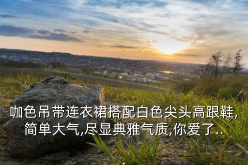 咖色吊带连衣裙搭配白色尖头高跟鞋,简单大气,尽显典雅气质,你爱了...