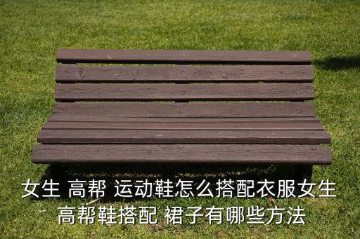 女生 高帮 运动鞋怎么搭配衣服女生 高帮鞋搭配 裙子有哪些方法