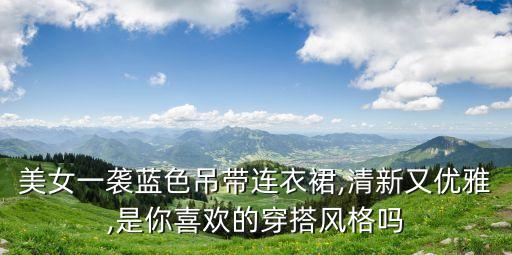 美女一袭蓝色吊带连衣裙,清新又优雅,是你喜欢的穿搭风格吗