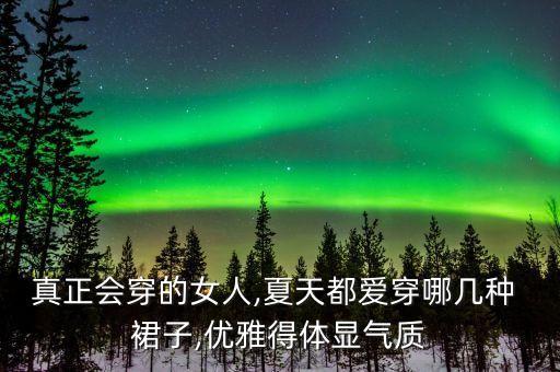 真正会穿的女人,夏天都爱穿哪几种 裙子,优雅得体显气质