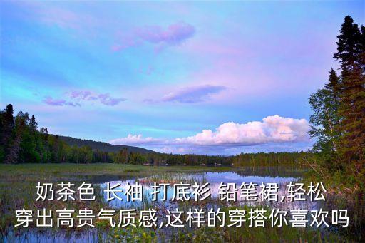 奶茶色 长袖 打底衫 铅笔裙,轻松穿出高贵气质感,这样的穿搭你喜欢吗