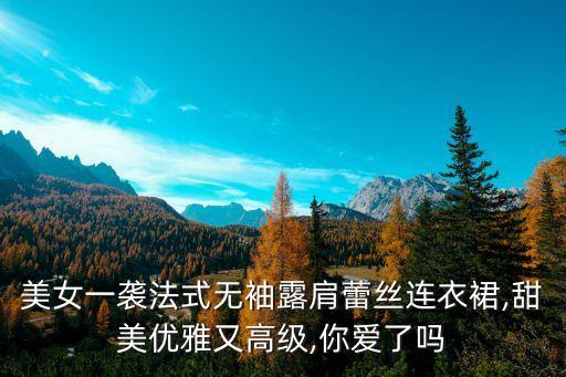 美女一袭法式无袖露肩蕾丝连衣裙,甜美优雅又高级,你爱了吗