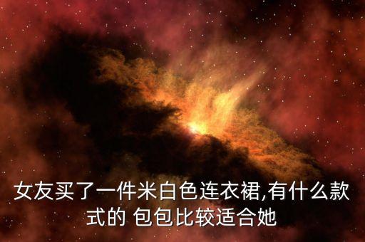 女友买了一件米白色连衣裙,有什么款式的 包包比较适合她