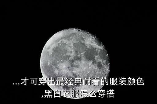 ...才可穿出最经典耐看的服装颜色,黑白衣服怎么穿搭