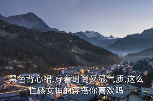 黑色背心裙,穿着时尚又显气质,这么性感女神的穿搭你喜欢吗