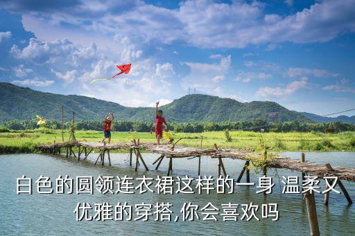 白色的圆领连衣裙这样的一身 温柔又优雅的穿搭,你会喜欢吗