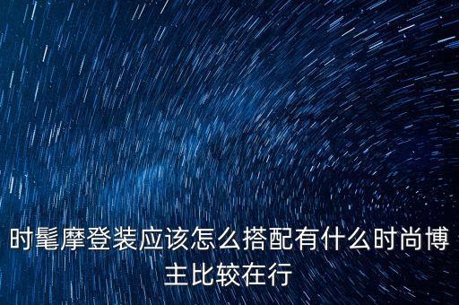 时髦摩登装应该怎么搭配有什么时尚博主比较在行