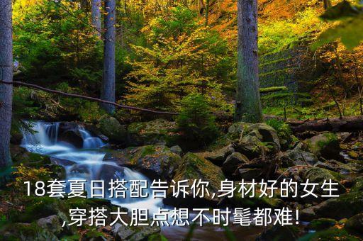 18套夏日搭配告诉你,身材好的女生,穿搭大胆点想不时髦都难!