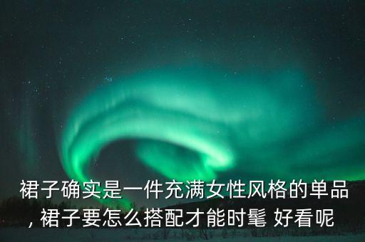  裙子确实是一件充满女性风格的单品, 裙子要怎么搭配才能时髦 好看呢